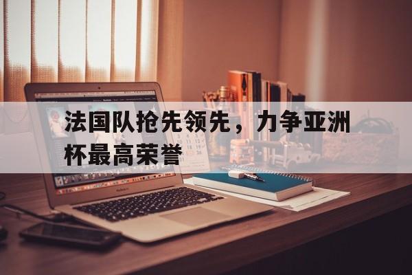 包含法国队抢先领先，力争亚洲杯最高荣誉的词条