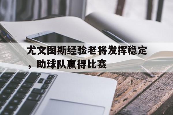 关于尤文图斯经验老将发挥稳定，助球队赢得比赛的信息