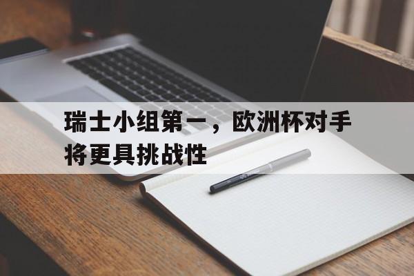 包含瑞士小组第一，欧洲杯对手将更具挑战性的词条