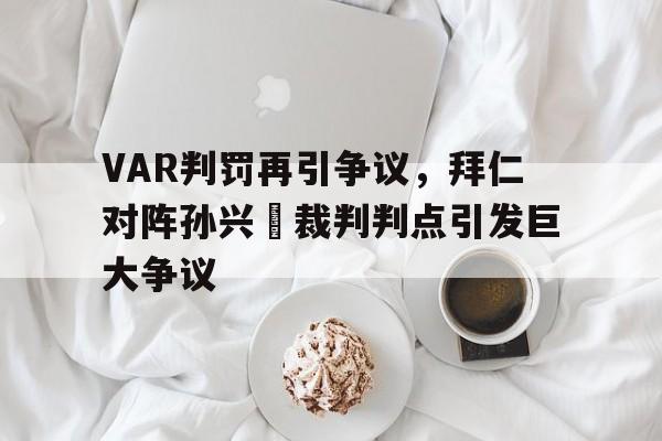 VAR判罚再引争议，拜仁对阵孙兴慜裁判判点引发巨大争议
